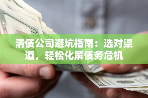 济南清债公司避坑指南：选对渠道，轻松化解债务危机