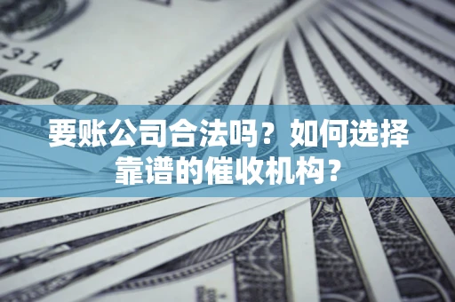 济南要账公司合法吗？如何选择靠谱的催收机构？