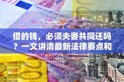 济南借的钱，必须夫妻共同还吗？一文讲清最新法律要点和避坑指南