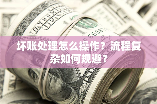 济南坏账处理怎么操作？流程复杂如何规避？