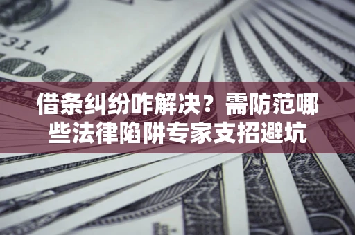 济南借条纠纷咋解决？需防范哪些法律陷阱专家支招避坑