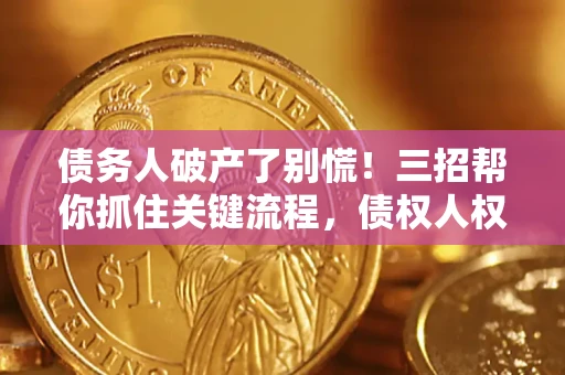济南债务人破产了别慌！三招帮你抓住关键流程，债权人权益不再缩水