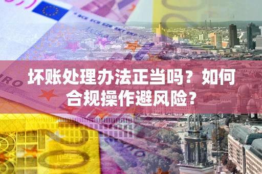 济南坏账处理办法正当吗？如何合规操作避风险？