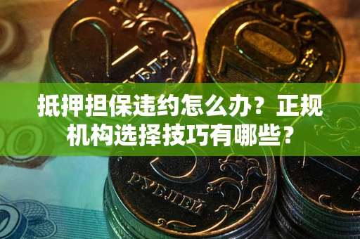 济南抵押担保违约怎么办？正规机构选择技巧有哪些？