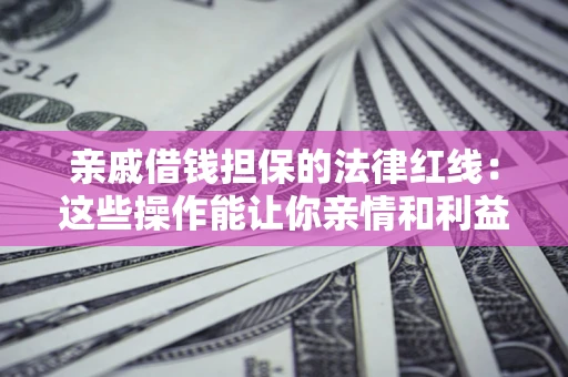 济南亲戚借钱担保的法律红线：这些操作能让你亲情和利益两不误
