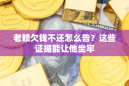 济南老赖欠钱不还怎么告？这些证据能让他坐牢