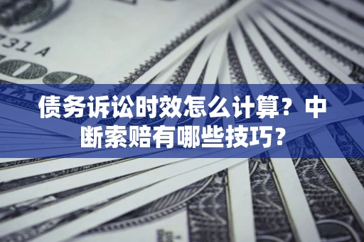 济南债务诉讼时效怎么计算？中断索赔有哪些技巧？
