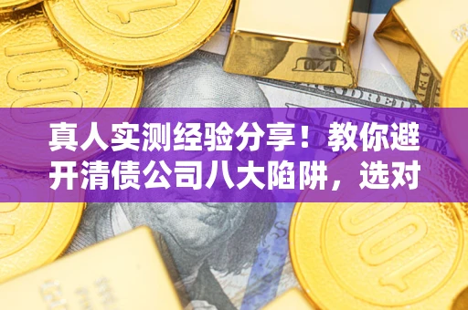 济南真人实测经验分享！教你避开清债公司八大陷阱，选对机构少走十年弯路