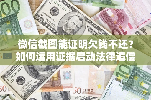 济南微信截图能证明欠钱不还？如何运用证据启动法律追偿程序？