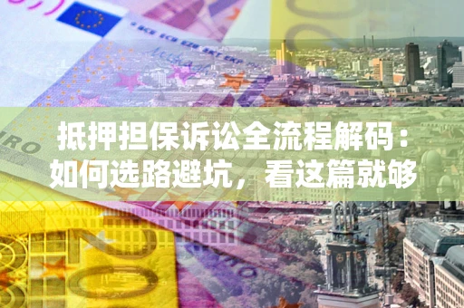 济南抵押担保诉讼全流程解码：如何选路避坑，看这篇就够了