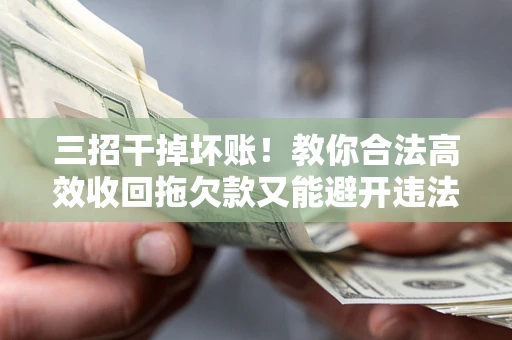 济南三招干掉坏账！教你合法高效收回拖欠款又能避开违法雷区