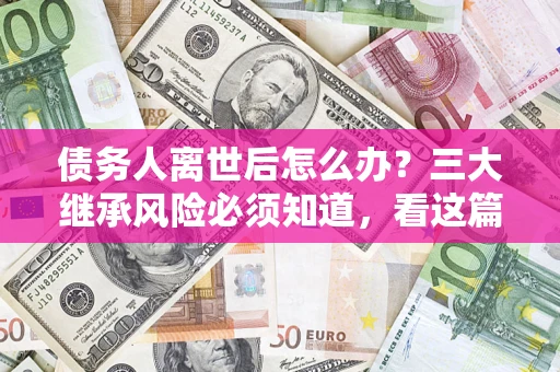 济南债务人离世后怎么办？三大继承风险必须知道，看这篇就够了