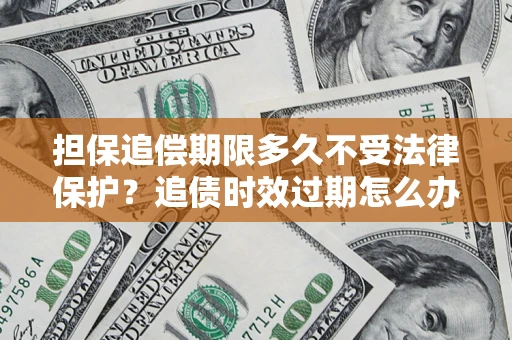 济南担保追偿期限多久不受法律保护？追债时效过期怎么办？