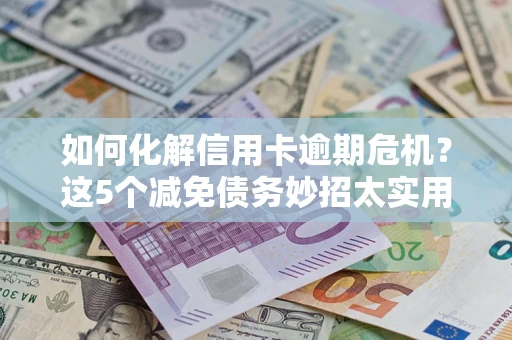 济南如何化解信用卡逾期危机？这5个减免债务妙招太实用
