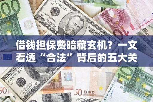 济南借钱担保费暗藏玄机？一文看透“合法”背后的五大关键陷阱