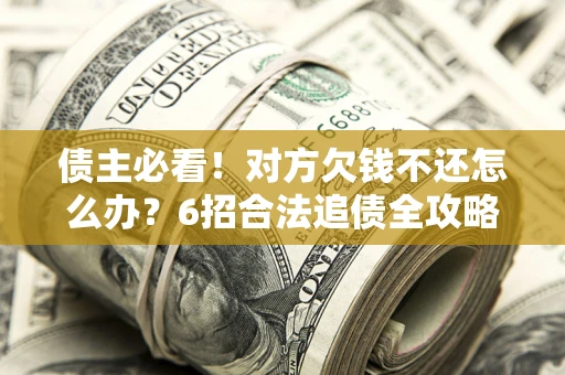 济南债主必看！对方欠钱不还怎么办？6招合法追债全攻略