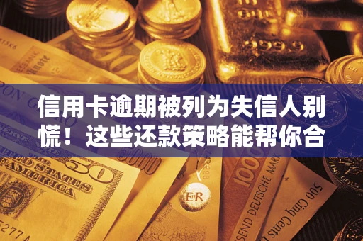 济南信用卡逾期被列为失信人别慌！这些还款策略能帮你合法止损