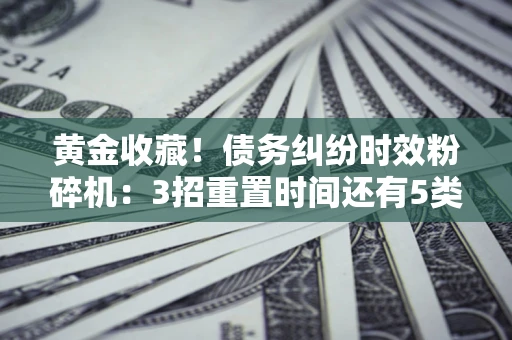 济南黄金收藏！债务纠纷时效粉碎机：3招重置时间还有5类不设年限的特殊债务