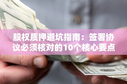 济南股权质押避坑指南:签署协议必须核对的10个核心要点 济南股权质押避坑指南:签署协议必须核对的10个核心要点