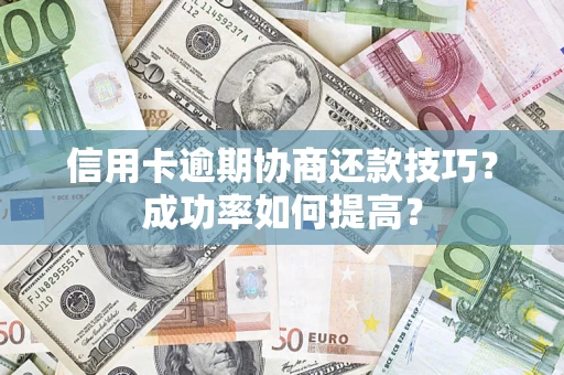 济南信用卡逾期协商还款技巧？成功率如何提高？