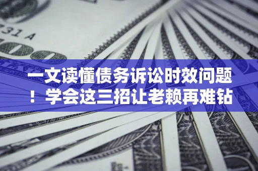 济南一文读懂债务诉讼时效问题！学会这三招让老赖再难钻空子