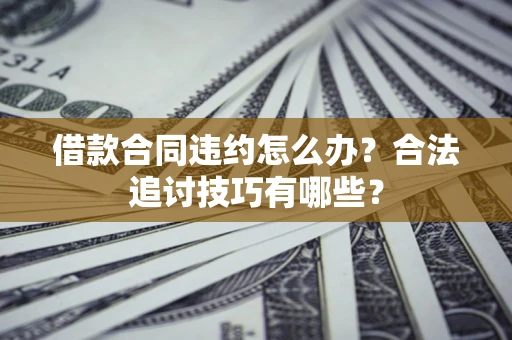 济南借款合同违约怎么办？合法追讨技巧有哪些？