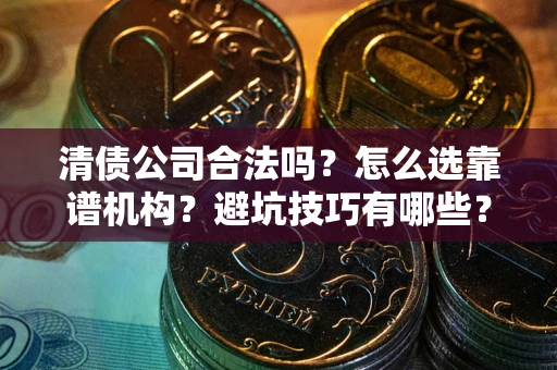 济南清债公司合法吗？怎么选靠谱机构？避坑技巧有哪些？