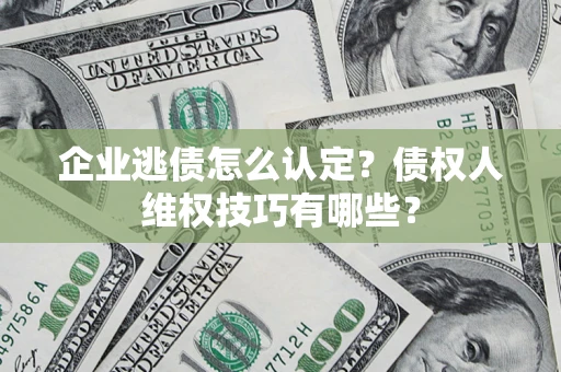 济南企业逃债怎么认定？债权人维权技巧有哪些？