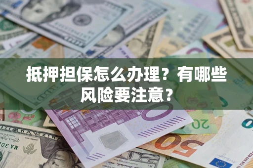 济南抵押担保怎么办理？有哪些风险要注意？