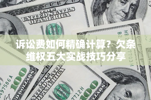 济南诉讼费如何精确计算？欠条维权五大实战技巧分享