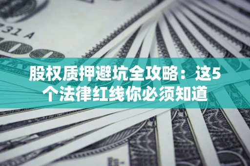 济南股权质押避坑全攻略：这5个法律红线你必须知道