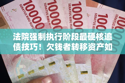 济南法院强制执行阶段最硬核追债技巧！欠钱者转移资产如何破解？