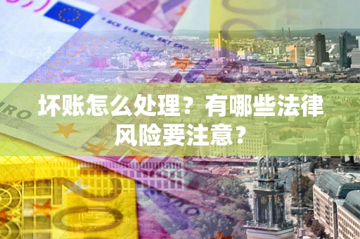 济南坏账怎么处理？有哪些法律风险要注意？