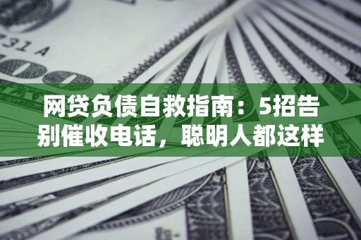 济南网贷负债自救指南：5招告别催收电话，聪明人都这样做