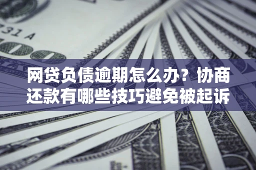 济南网贷负债逾期怎么办？协商还款有哪些技巧避免被起诉？