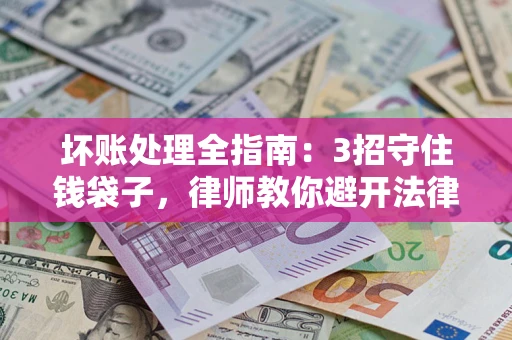 济南坏账处理全指南：3招守住钱袋子，律师教你避开法律雷区