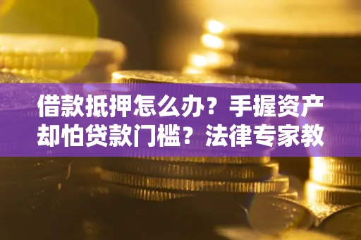济南借款抵押怎么办？手握资产却怕贷款门槛？法律专家教你办抵押不踩坑