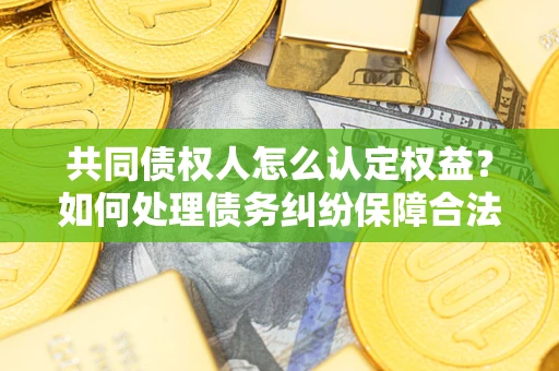 济南共同债权人怎么认定权益？如何处理债务纠纷保障合法权益？