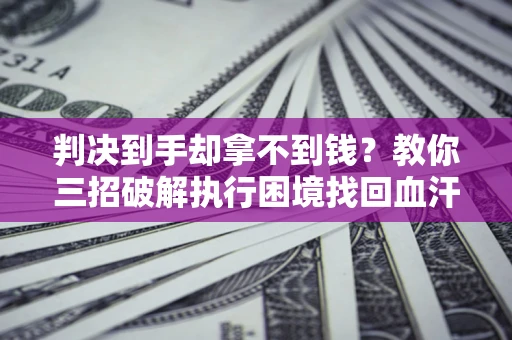 济南判决到手却拿不到钱？教你三招破解执行困境找回血汗钱