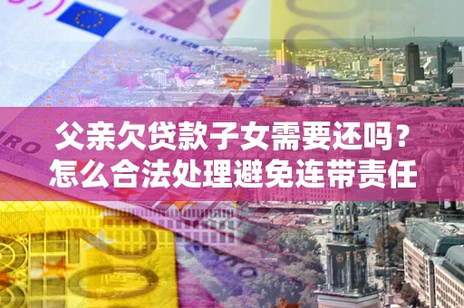 济南父亲欠贷款子女需要还吗？怎么合法处理避免连带责任？