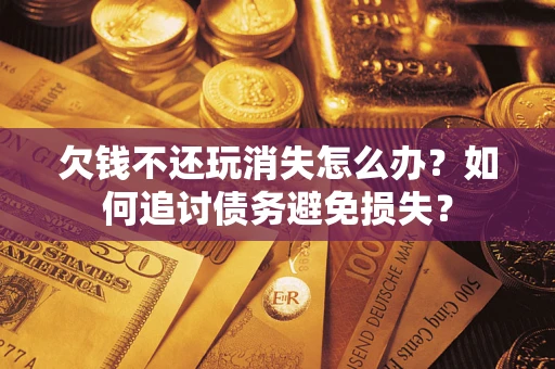济南欠钱不还玩消失怎么办？如何追讨债务避免损失？