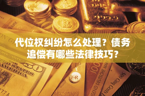 济南代位权纠纷怎么处理？债务追偿有哪些法律技巧？