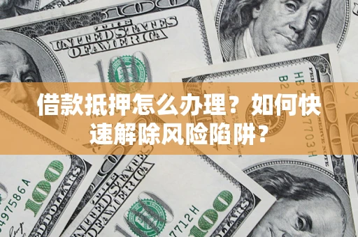 济南借款抵押怎么办理？如何快速解除风险陷阱？