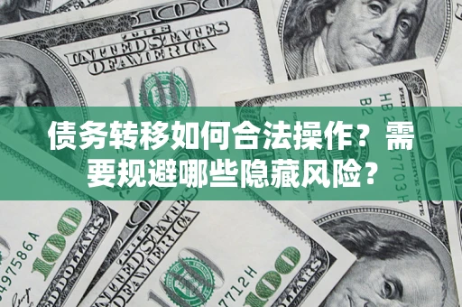 济南债务转移如何合法操作？需要规避哪些隐藏风险？