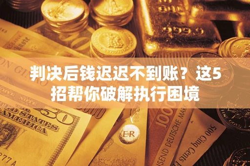 济南判决后钱迟迟不到账？这5招帮你破解执行困境