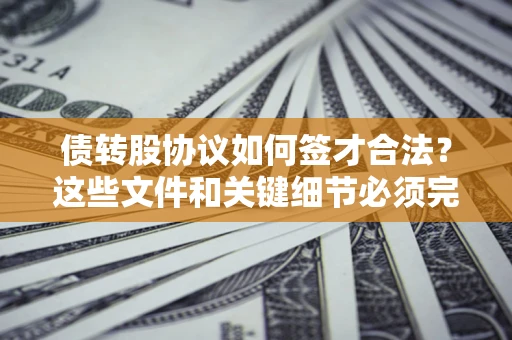 济南债转股协议如何签才合法？这些文件和关键细节必须完整