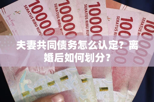济南夫妻共同债务怎么认定？离婚后如何划分？
