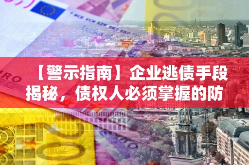 济南【警示指南】企业逃债手段揭秘，债权人必须掌握的防坑宝典