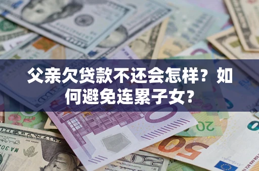 济南父亲欠贷款不还会怎样？如何避免连累子女？