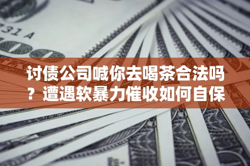 济南讨债公司喊你去喝茶合法吗？遭遇软暴力催收如何自保？